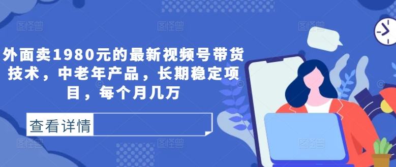 外面卖1980元的最新视频号带货技术，中老年产品，长期稳定项目，每个月几万-网创空间
