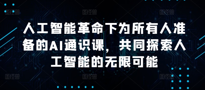 人工智能革命下为所有人准备的AI通识课，共同探索人工智能的无限可能-网创空间
