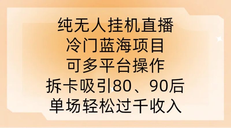 纯无人挂JI直播，冷门蓝海项目，可多平台操作，拆卡吸引80、90后，单场轻松过千收入【揭秘】-网创空间