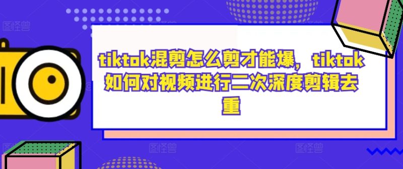 tiktok混剪怎么剪才能爆,tiktok如何对视频进行二次深度剪辑去重-网创空间