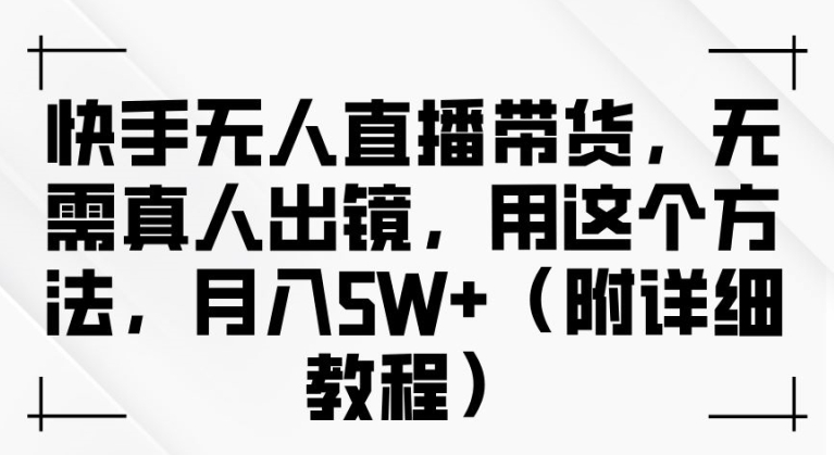 快手无人直播带货，无需真人出镜，用这个方法，月入过万(附详细教程)【揭秘】-网创空间