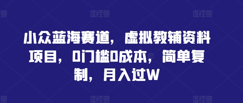 小众蓝海赛道，虚拟教辅资料项目，0门槛0成本，简单复制，月入过W【揭秘】-网创空间
