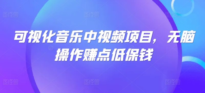 可视化音乐中视频项目，无脑操作赚点低保钱-网创空间