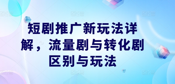 短剧推广新玩法详解，流量剧与转化剧区别与玩法-网创空间