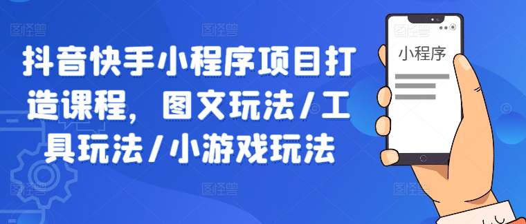 抖音快手小程序项目打造课程，图文玩法/工具玩法/小游戏玩法-网创空间