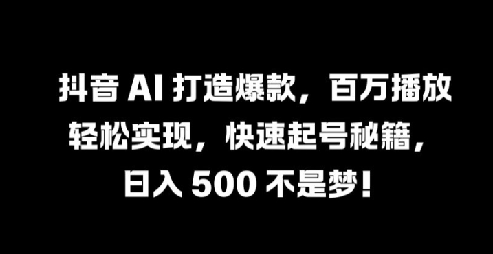 抖音 AI 打造爆款，百万播放轻松实现，快速起号秘籍【揭秘】-网创空间
