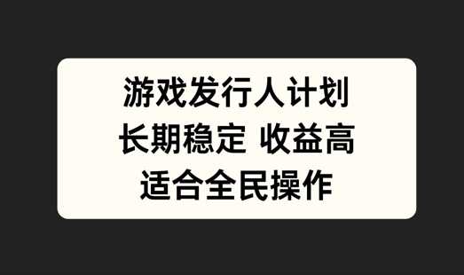 游戏发行人计划，长期稳定，适合全民操作【揭秘】-网创空间