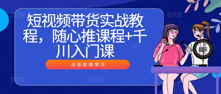 短视频带货实战教程，随心推课程+千川入门课-网创空间