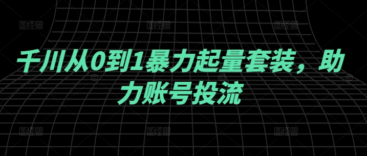 千川从0到1暴力起量套装，助力账号投流-网创空间