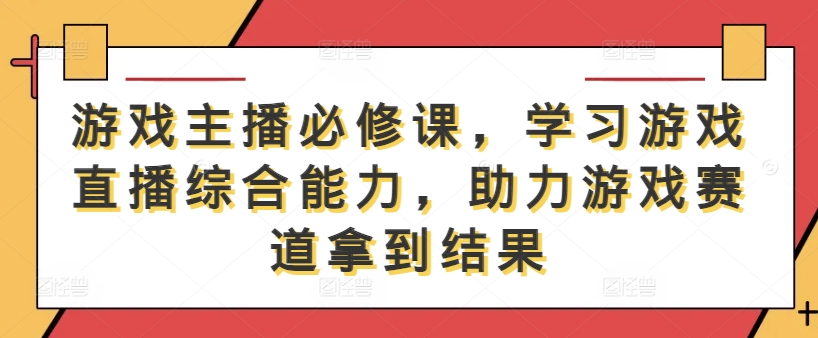 游戏主播必修课，学习游戏直播综合能力，助力游戏赛道拿到结果-网创空间