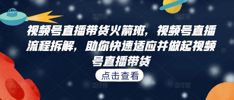 视频号直播带货火箭班，​视频号直播流程拆解，助你快速适应并做起视频号直播带货-网创空间