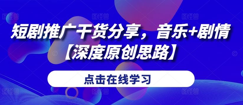 短剧推广干货分享，音乐+剧情【深度原创思路】-网创空间