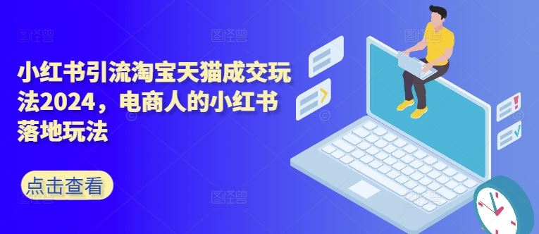 小红书引流淘宝天猫成交玩法2024，电商人的小红书落地玩法-网创空间