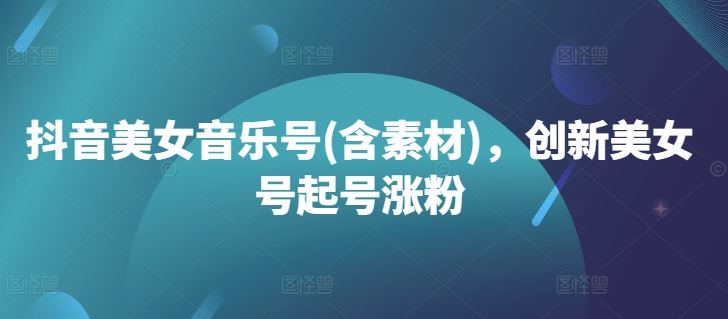 抖音美女音乐号(含素材)，创新美女号起号涨粉-网创空间