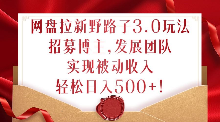 网盘拉新野路子3.0玩法，招募博主，发展团队，实现被动收入，轻松日入500+【揭秘】-网创空间