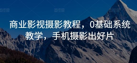 商业影视摄影教程，0基础系统教学，手机摄影出好片-网创空间
