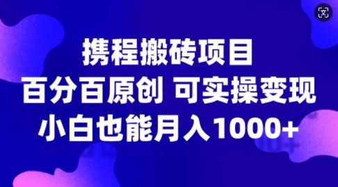 携程搬砖项目，百分百原创，可实操变现，新手小白月入1k+【揭秘】-网创空间