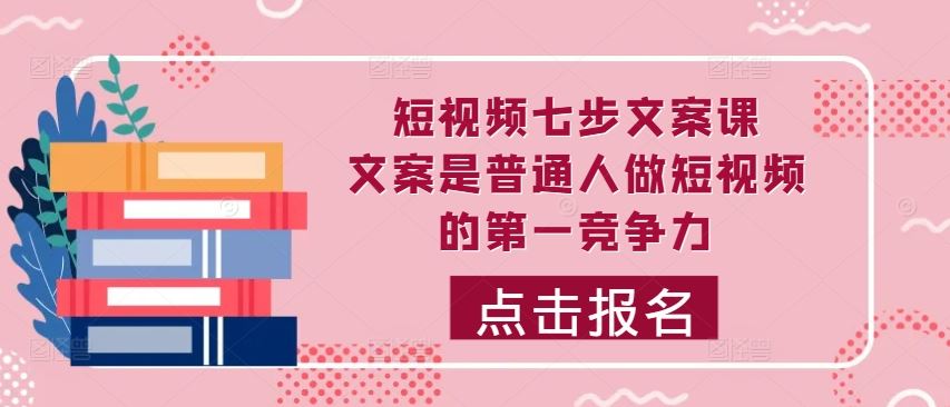 短视频七步文案课，文案是普通人做短视频的第一竞争力，如何写出划不走的文案-网创空间