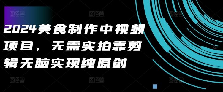 2024美食制作中视频项目，无需实拍靠剪辑无脑实现纯原创-网创空间