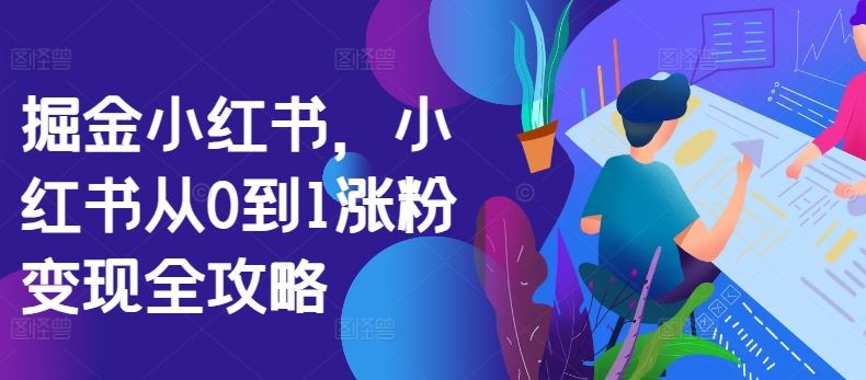 掘金小红书，小红书从0到1涨粉变现全攻略-网创空间