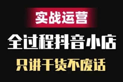 抖音小店精细化实战运营，只讲干货不废话-网创空间