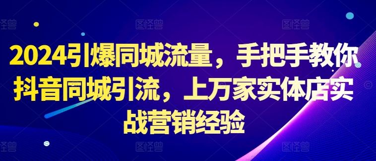 2024引爆同城流量，手把手教你抖音同城引流，上万家实体店实战营销经验-网创空间