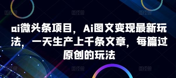 ai微头条项目，Ai图文变现最新玩法，一天生产上千条文章，每篇过原创的玩法-网创空间