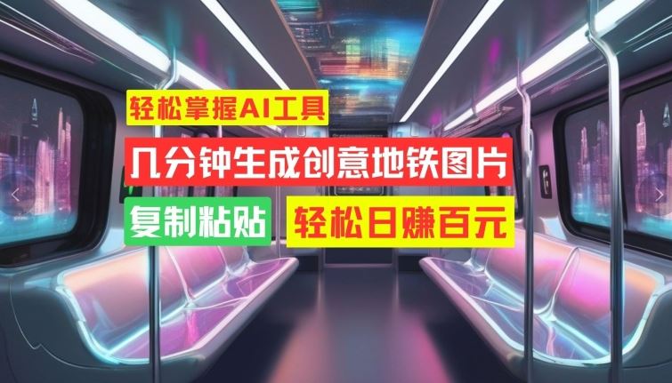 轻松掌握AI工具，几分钟生成创意地铁图片，复制粘贴，轻松日赚百元【揭秘】-网创空间