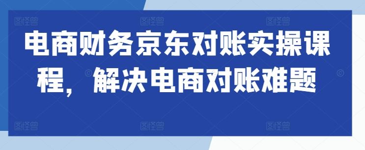 电商财务京东对账实操课程，解决电商对账难题-网创空间