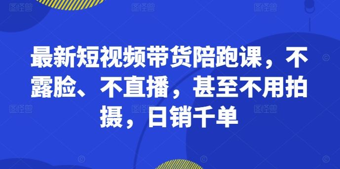 最新短视频带货陪跑课，不露脸、不直播，甚至不用拍摄，日销千单-网创空间
