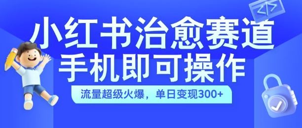 小红书治愈视频赛道，手机即可操作，流量超级火爆，单日变现300+【揭秘】-网创空间