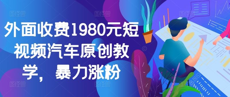 外面收费1980元短视频汽车原创教学，暴力涨粉-网创空间