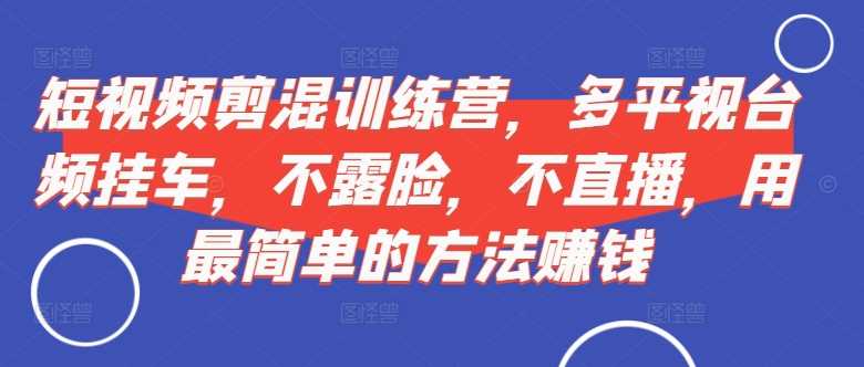 短视频‮剪混‬训练营，多平‮视台‬频挂车，不露脸，不直播，用最简单的方法赚钱-网创空间