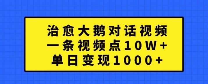 治愈大鹅对话视频，一条视频点赞 10W+，单日变现1k+【揭秘】-网创空间