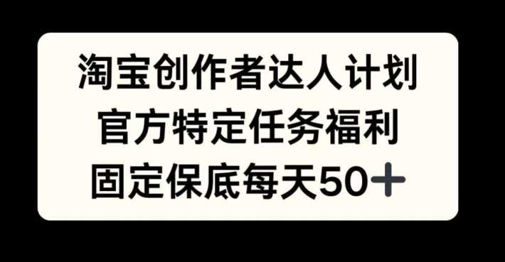 淘宝创作者达人计划，官方特定任务福利，固定保底每天50+【揭秘】-网创空间