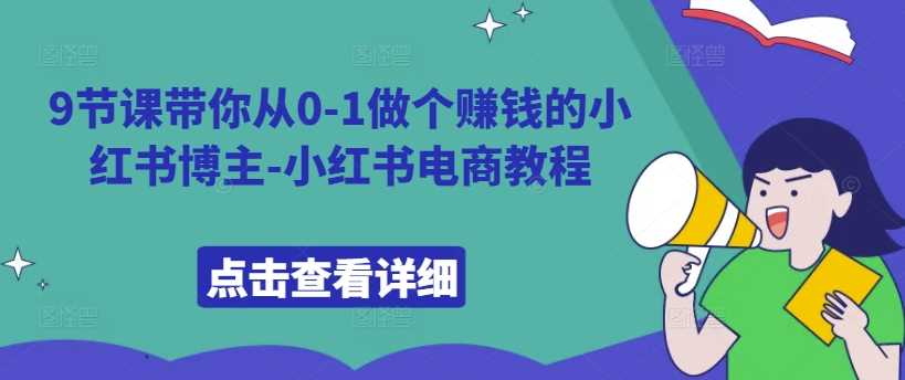 9节课带你从0-1做个赚钱的小红书博主-小红书电商教程-网创空间