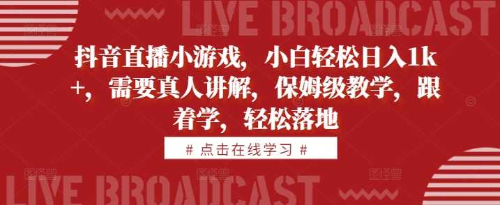 抖音直播小游戏，小白轻松日入1k+，需要真人讲解，保姆级教学，跟着学，轻松落地【揭秘】-网创空间