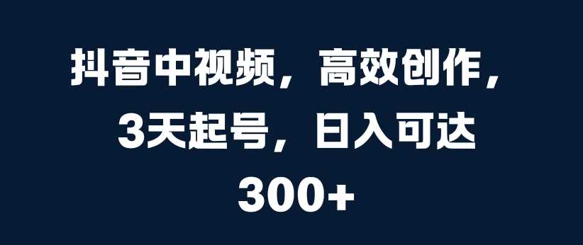 抖音中视频，高效创作，3天起号，日入可达3张【揭秘】-网创空间