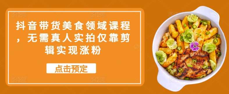 抖音带货美食领域课程，无需真人实拍仅靠剪辑实现涨粉-网创空间