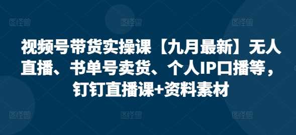视频号带货实操课【10月最新】无人直播、书单号卖货、个人IP口播等，钉钉直播课+资料素材-网创空间
