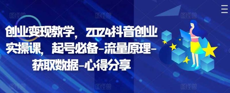 创业变现教学，2024抖音创业实操课，起号必备-流量原理-获取数据-心得分享-网创空间