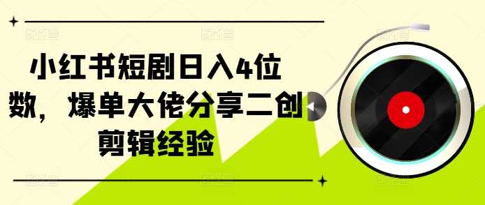 小红书短剧日入4位数，爆单大佬分享二创剪辑经验-网创空间