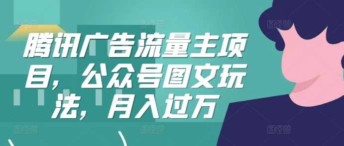 腾讯广告流量主项目，公众号图文玩法，月入过万-网创空间