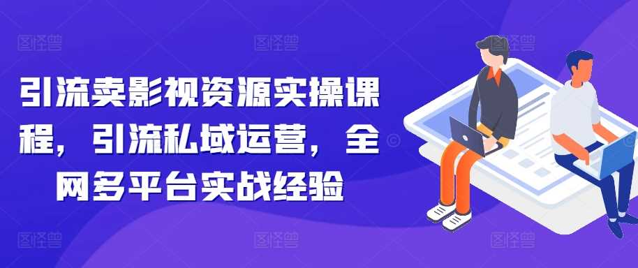 引流卖影视资源实操课程，引流私域运营，全网多平台实战经验-网创空间