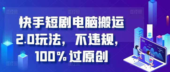 快手短剧电脑搬运2.0玩法，不违规，100%过原创-网创空间