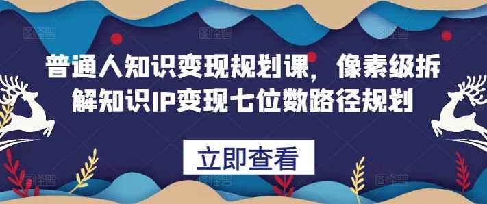 普通人知识变现规划课，像素级拆解知识IP变现七位数路径规划-网创空间