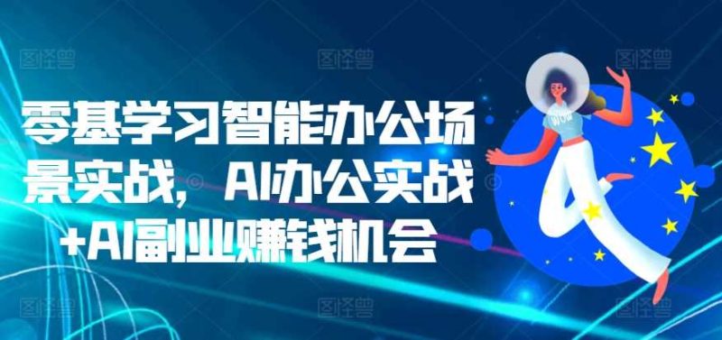 零基学习智能办公场景实战，AI办公实战+AI副业赚钱机会-网创空间