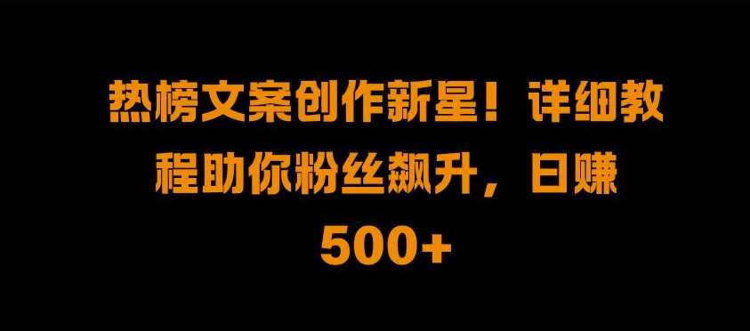 热榜文案创作新星!详细教程助你粉丝飙升，日入500+【揭秘】-网创空间