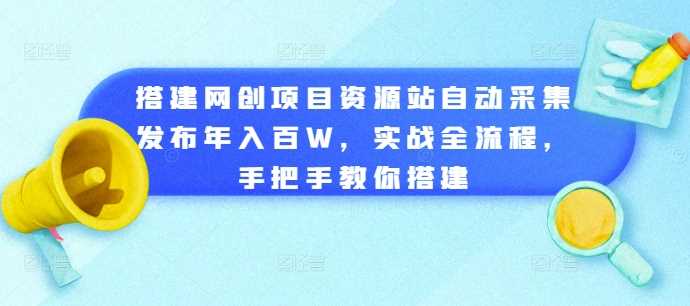 搭建网创项目资源站自动采集发布年入百W，实战全流程，手把手教你搭建【揭秘】-网创空间