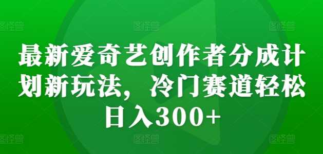 最新爱奇艺创作者分成计划新玩法，冷门赛道轻松日入300+【揭秘】-网创空间
